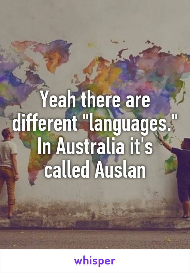 Yeah there are different "languages." In Australia it's called Auslan