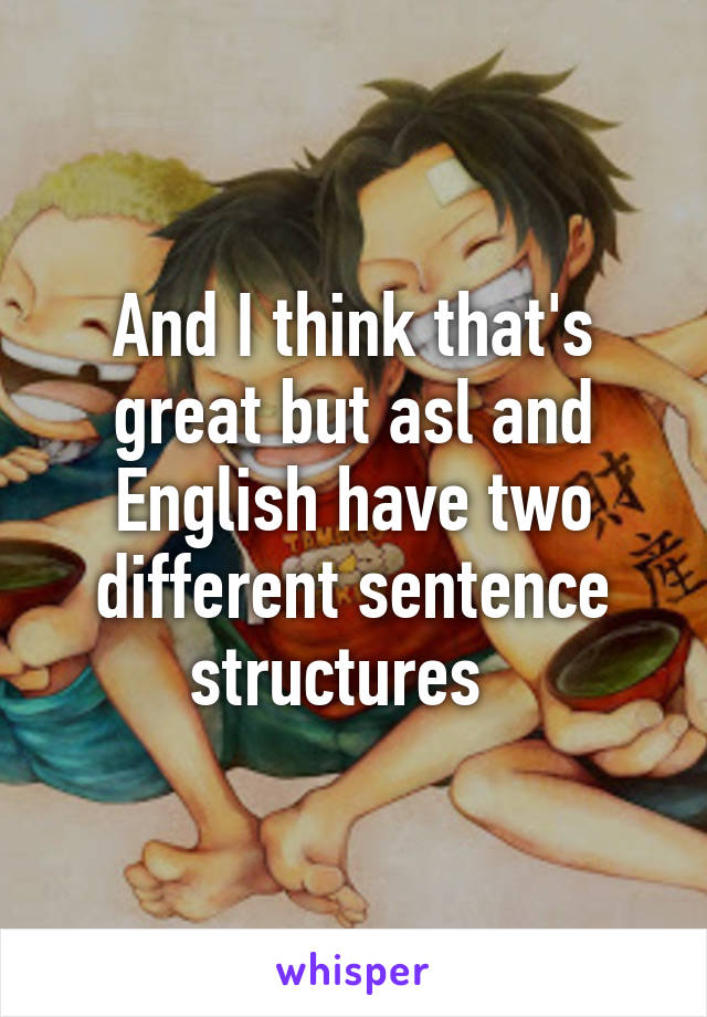 And I think that's great but asl and English have two different sentence structures  