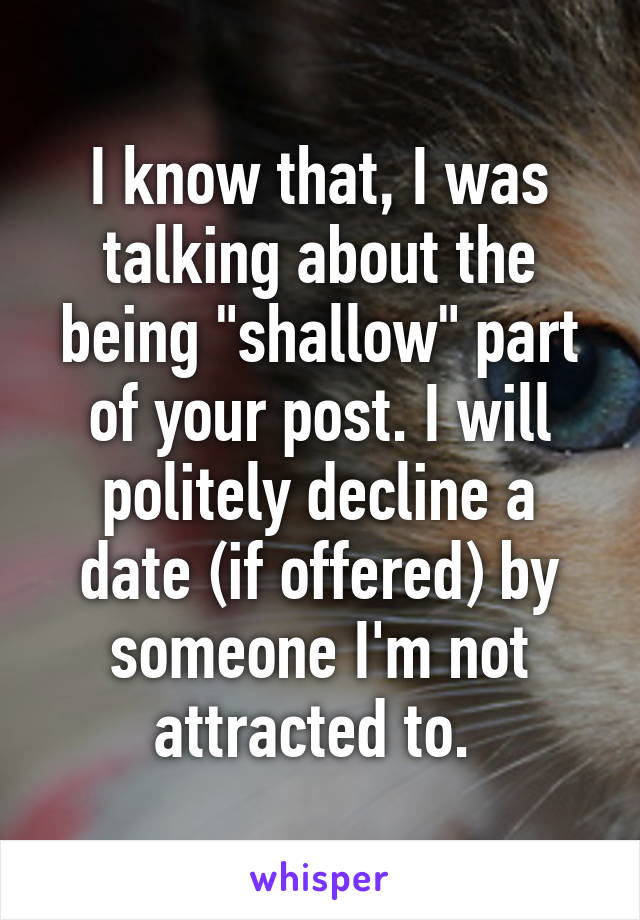 I know that, I was talking about the being "shallow" part of your post. I will politely decline a date (if offered) by someone I'm not attracted to. 