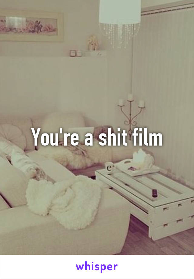 You're a shit film