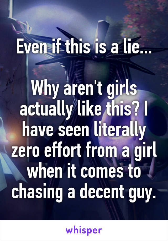 Even if this is a lie...

Why aren't girls actually like this? I have seen literally zero effort from a girl when it comes to chasing a decent guy.
