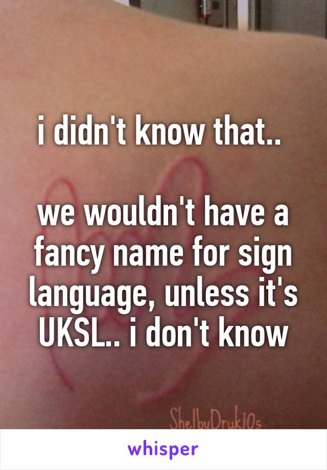 i didn't know that.. 

we wouldn't have a fancy name for sign language, unless it's UKSL.. i don't know