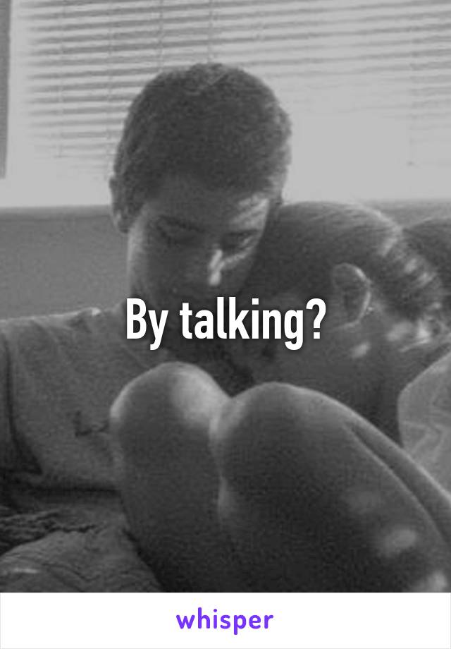 By talking?