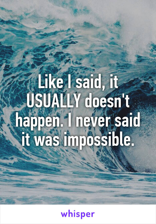 Like I said, it USUALLY doesn't happen. I never said it was impossible.