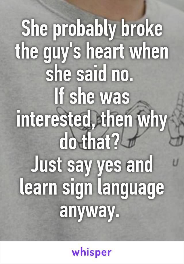 She probably broke the guy's heart when she said no. 
If she was interested, then why do that? 
Just say yes and learn sign language anyway. 
