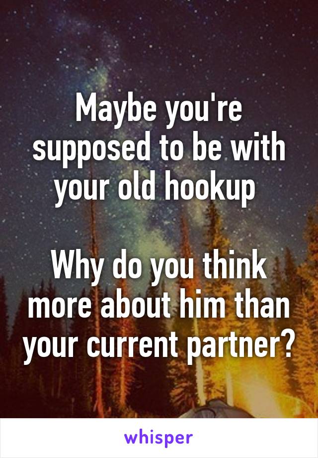 Maybe you're supposed to be with your old hookup 

Why do you think more about him than your current partner?