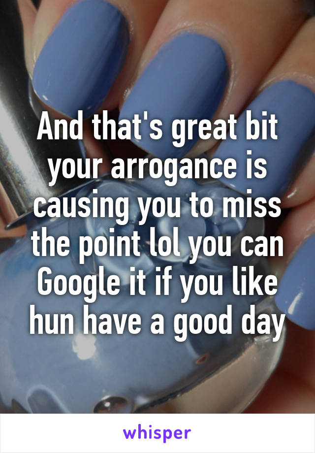 And that's great bit your arrogance is causing you to miss the point lol you can Google it if you like hun have a good day