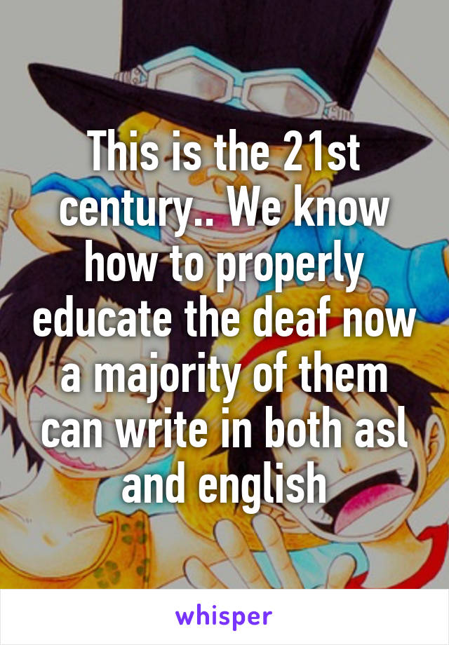 This is the 21st century.. We know how to properly educate the deaf now a majority of them can write in both asl and english