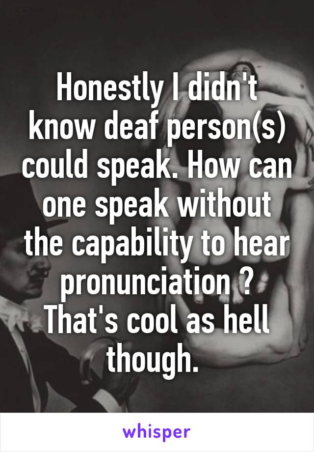 Honestly I didn't know deaf person(s) could speak. How can one speak without the capability to hear pronunciation ? That's cool as hell though. 