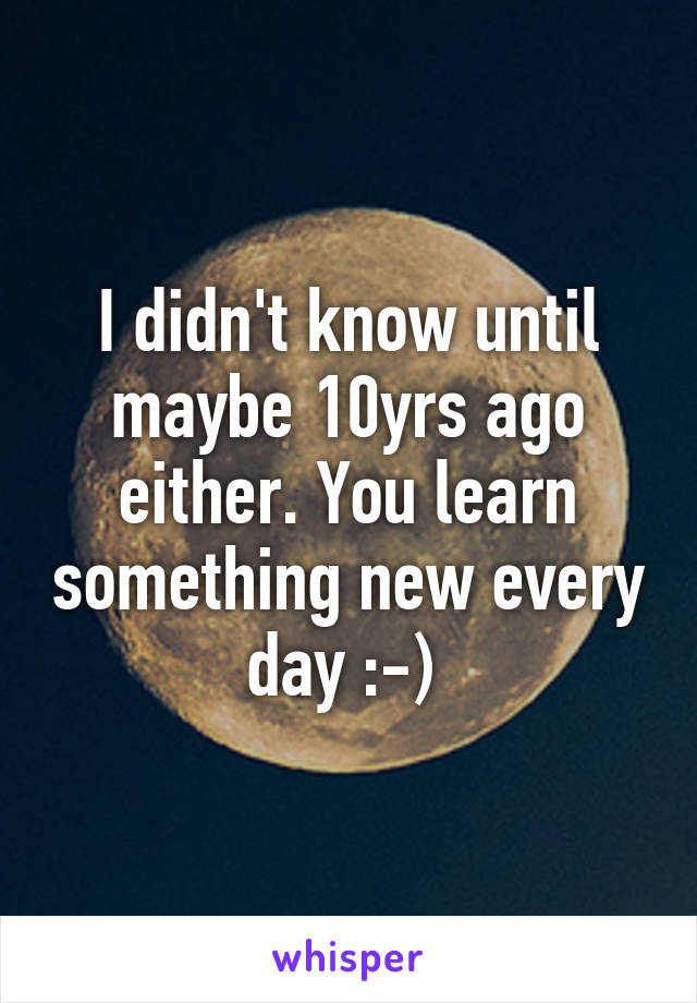 I didn't know until maybe 10yrs ago either. You learn something new every day :-) 