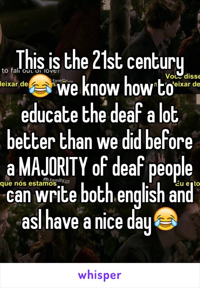 This is the 21st century 😂 we know how to educate the deaf a lot better than we did before a MAJORITY of deaf people can write both english and asl have a nice day😂