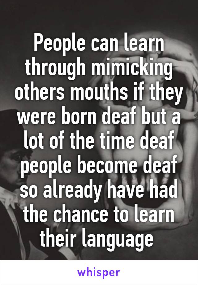 People can learn through mimicking others mouths if they were born deaf but a lot of the time deaf people become deaf so already have had the chance to learn their language 