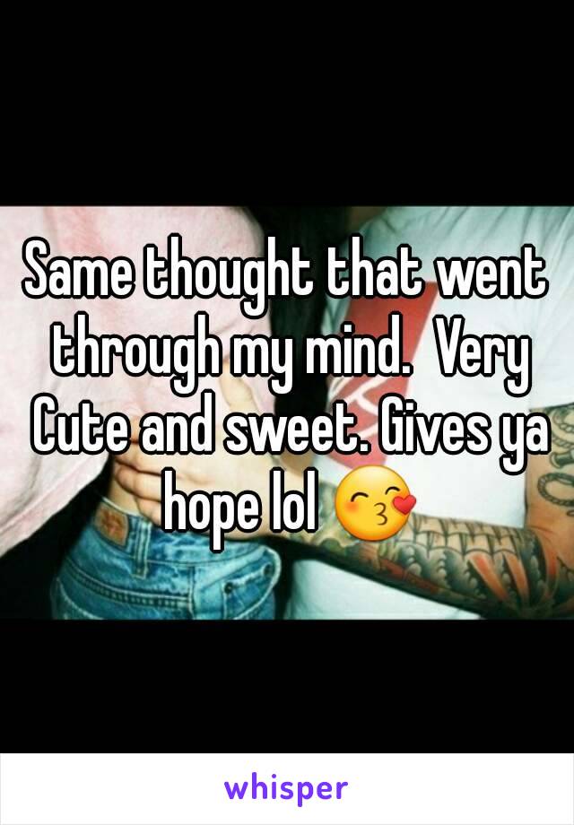 Same thought that went through my mind.  Very Cute and sweet. Gives ya hope lol 😙