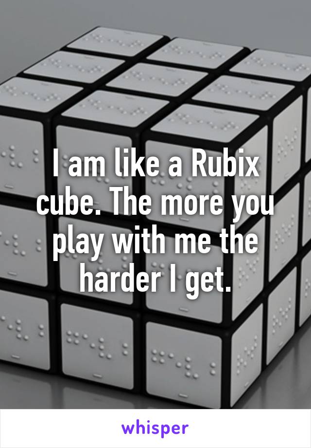 I am like a Rubix cube. The more you play with me the harder I get.