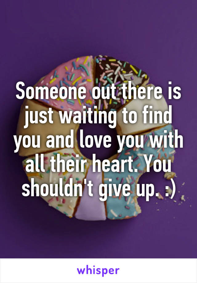 Someone out there is just waiting to find you and love you with all their heart. You shouldn't give up. :)