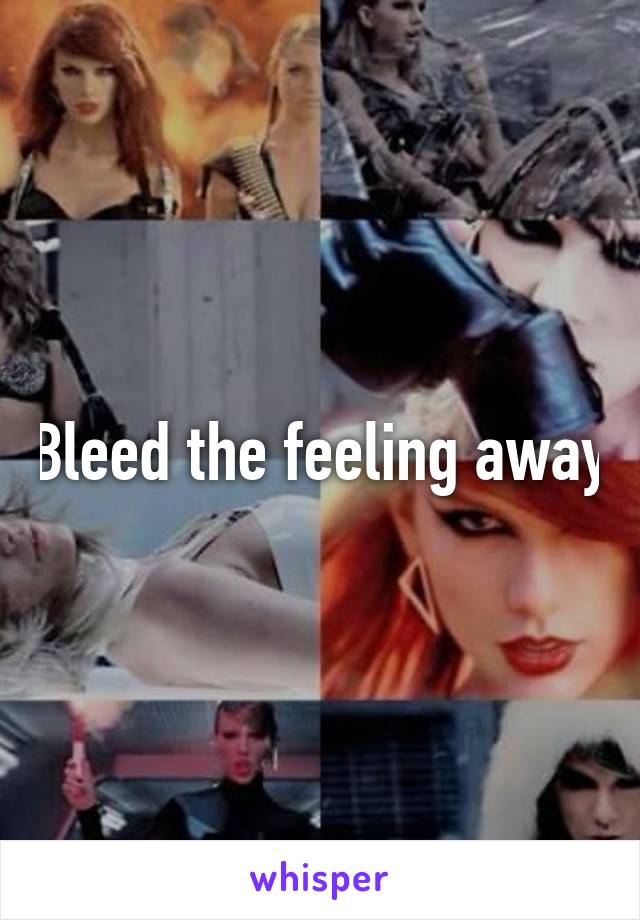 Bleed the feeling away