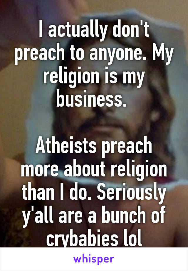 I actually don't preach to anyone. My religion is my business. 

Atheists preach more about religion than I do. Seriously y'all are a bunch of crybabies lol