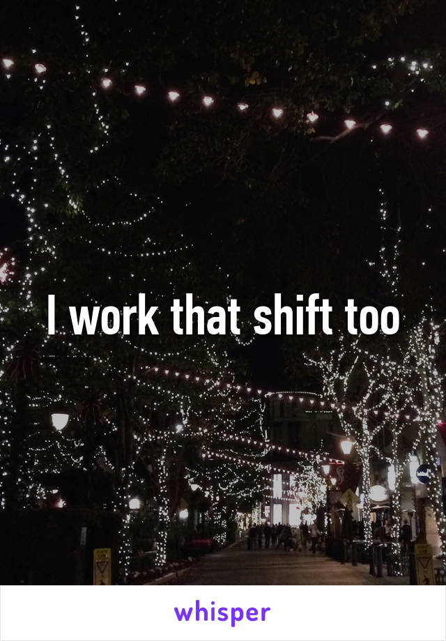 I work that shift too