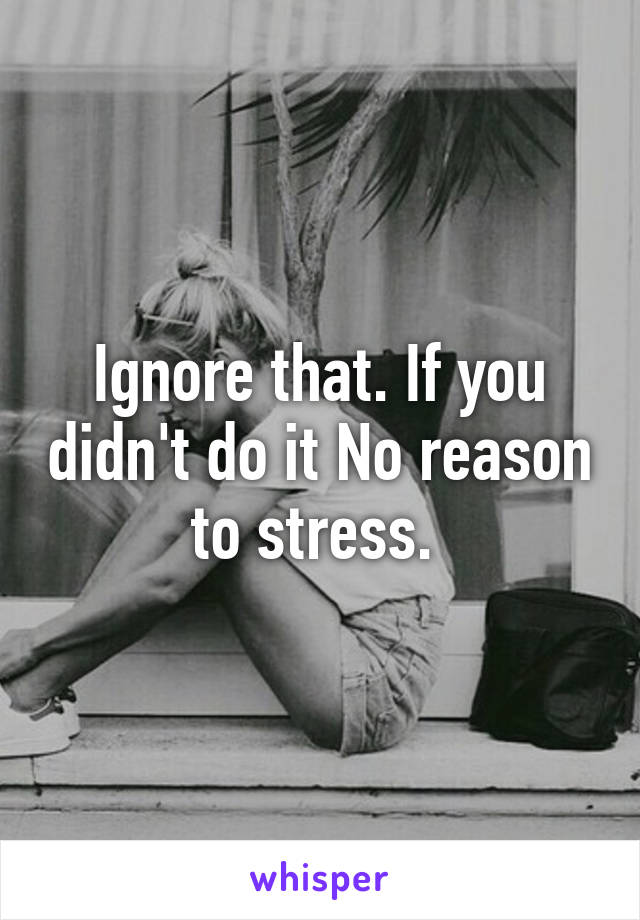 Ignore that. If you didn't do it No reason to stress. 