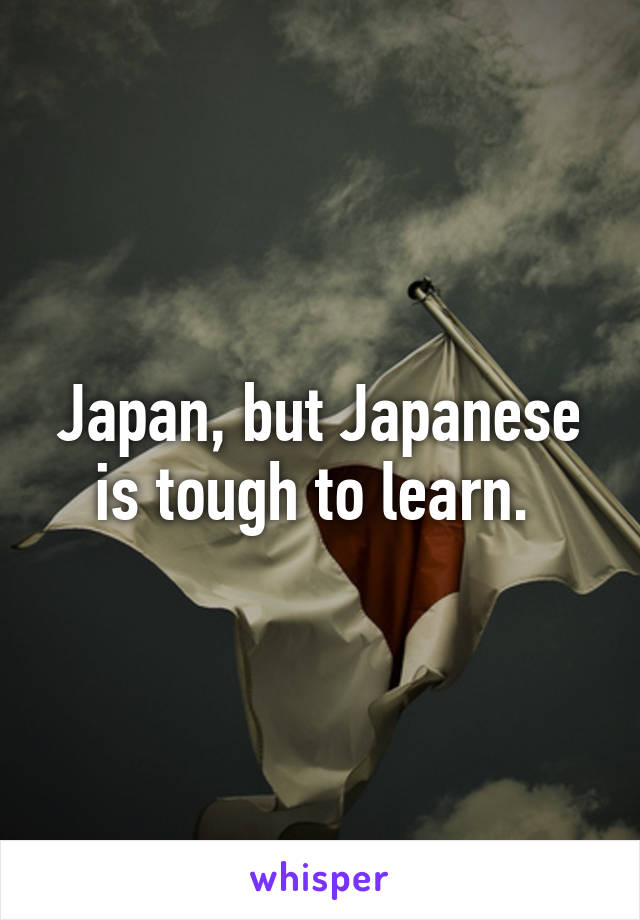 Japan, but Japanese is tough to learn. 
