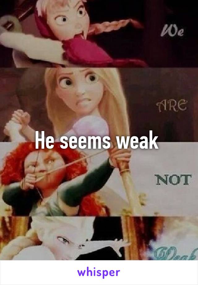 He seems weak 