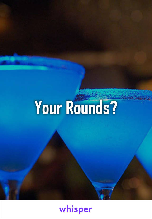 Your Rounds?