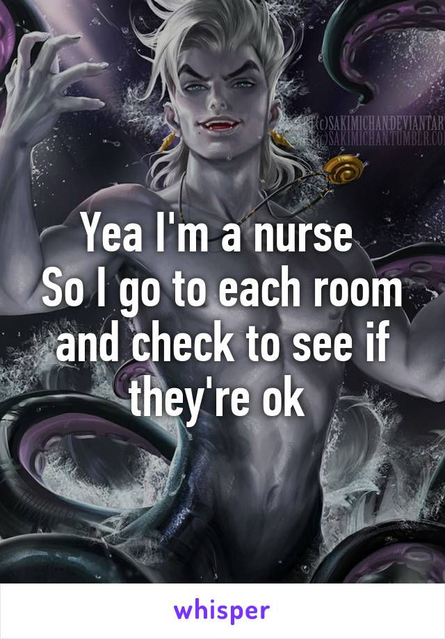 Yea I'm a nurse 
So I go to each room and check to see if they're ok 