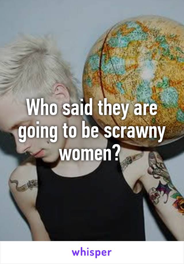 Who said they are going to be scrawny women? 