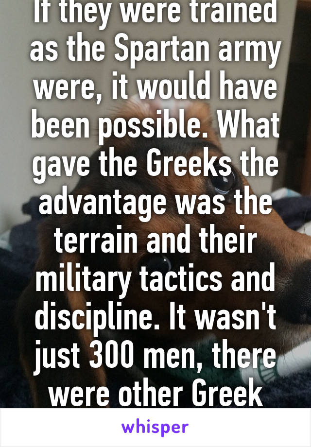 If they were trained as the Spartan army were, it would have been possible. What gave the Greeks the advantage was the terrain and their military tactics and discipline. It wasn't just 300 men, there were other Greek forces and a navy.