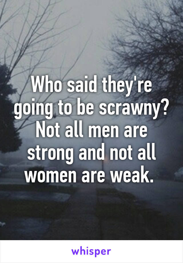 Who said they're going to be scrawny? Not all men are strong and not all women are weak. 