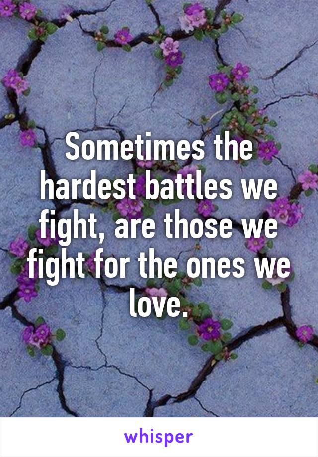 Sometimes the hardest battles we fight, are those we fight for the ones we love.