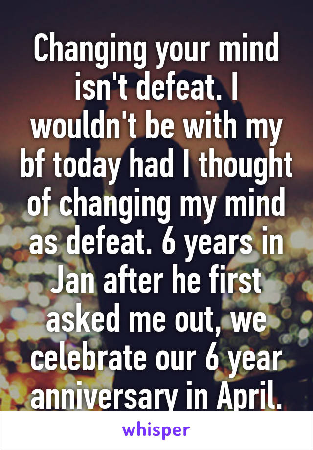 Changing your mind isn't defeat. I wouldn't be with my bf today had I thought of changing my mind as defeat. 6 years in Jan after he first asked me out, we celebrate our 6 year anniversary in April.