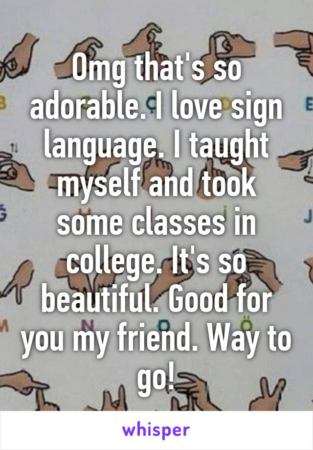 Omg that's so adorable. I love sign language. I taught myself and took some classes in college. It's so beautiful. Good for you my friend. Way to go!