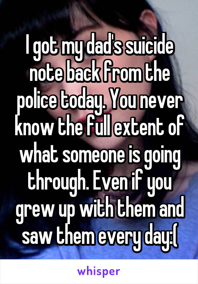 I got my dad's suicide note back from the police today. You never know the full extent of what someone is going through. Even if you grew up with them and saw them every day:(