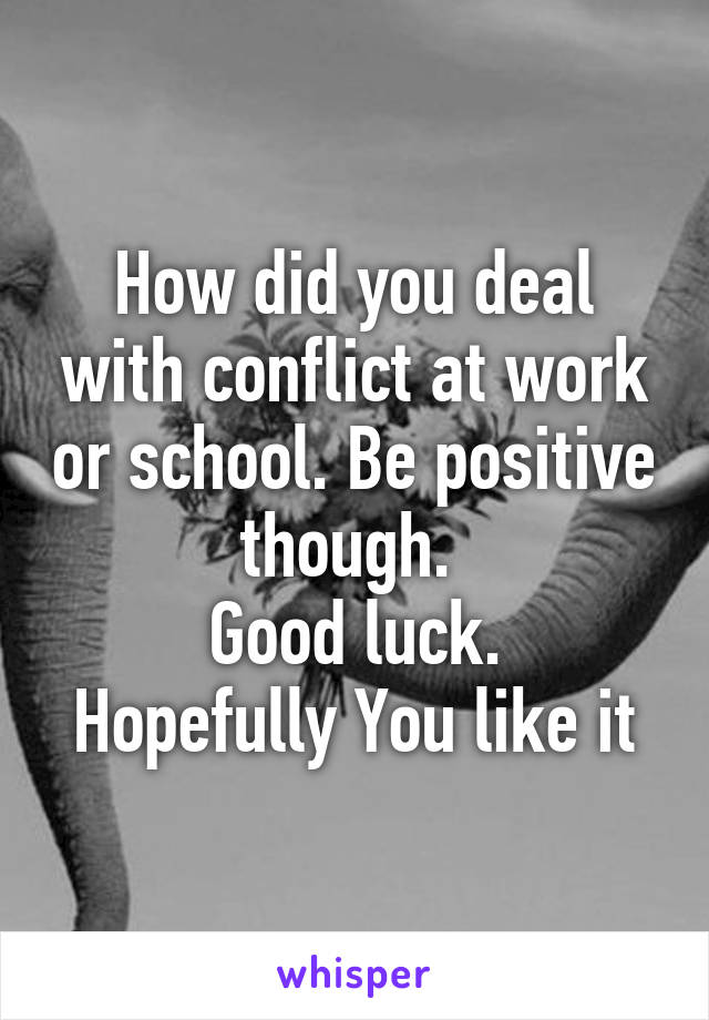 How did you deal with conflict at work or school. Be positive though. 
Good luck.
Hopefully You like it