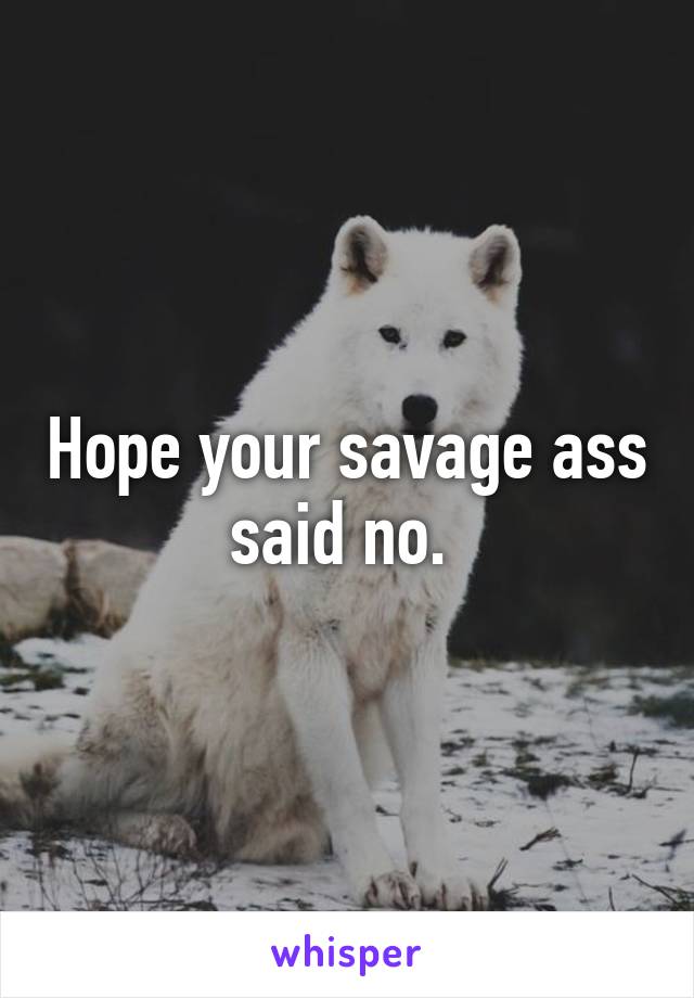 Hope your savage ass said no. 