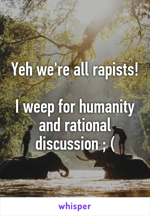 Yeh we're all rapists!

I weep for humanity and rational discussion ; (