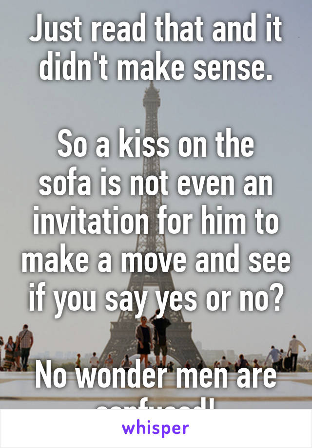 Just read that and it didn't make sense.

So a kiss on the sofa is not even an invitation for him to make a move and see if you say yes or no?

No wonder men are confused!
