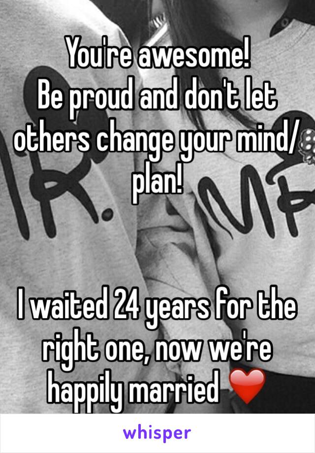 You're awesome!
Be proud and don't let others change your mind/plan!


I waited 24 years for the right one, now we're happily married ❤️