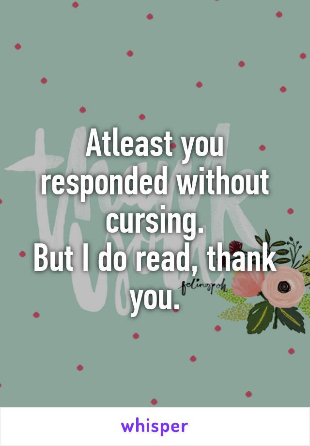 Atleast you responded without cursing.
But I do read, thank you.