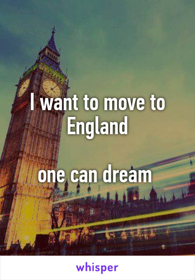 I want to move to England

one can dream 