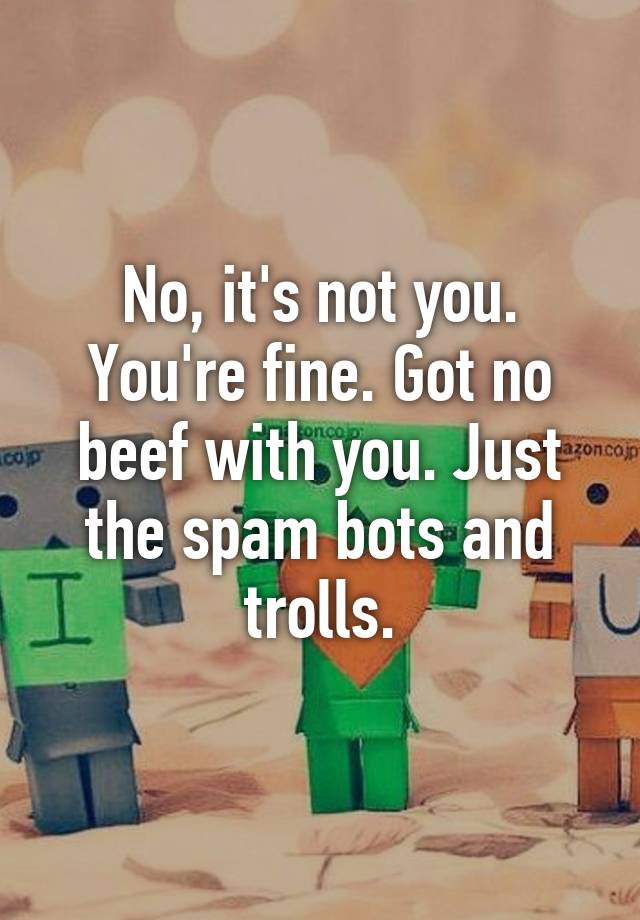 no-it-s-not-you-you-re-fine-got-no-beef-with-you-just-the-spam-bots