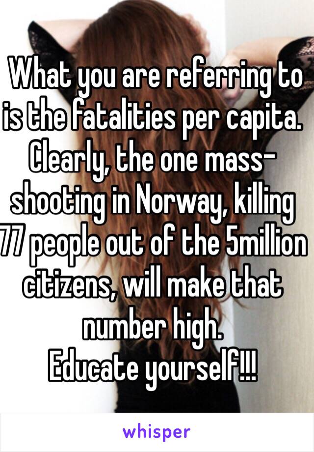  What you are referring to is the fatalities per capita. Clearly, the one mass-shooting in Norway, killing 77 people out of the 5million citizens, will make that number high.
Educate yourself!!! 