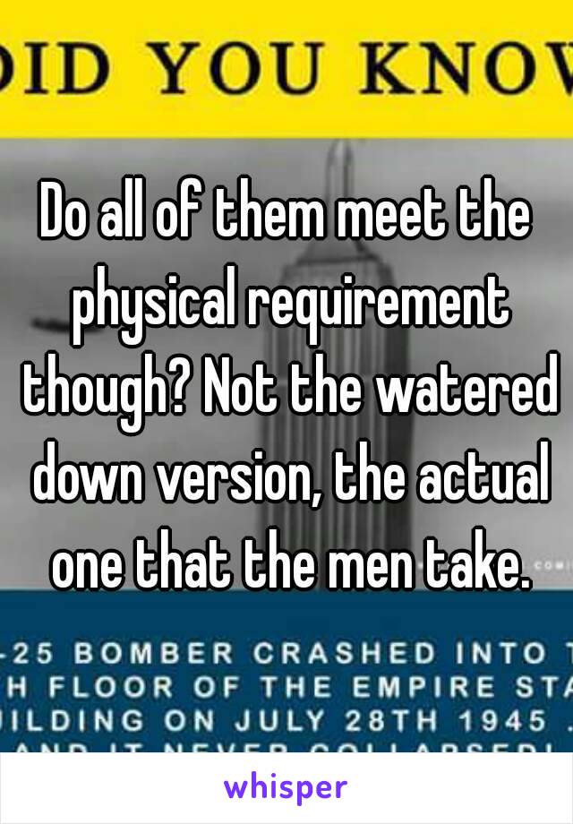 Do all of them meet the physical requirement though? Not the watered down version, the actual one that the men take.