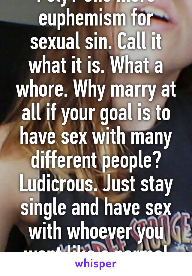 Poly? One more euphemism for sexual sin. Call it what it is. What a whore. Why marry at all if your goal is to have sex with many different people? Ludicrous. Just stay single and have sex with whoever you want like a normal slut.