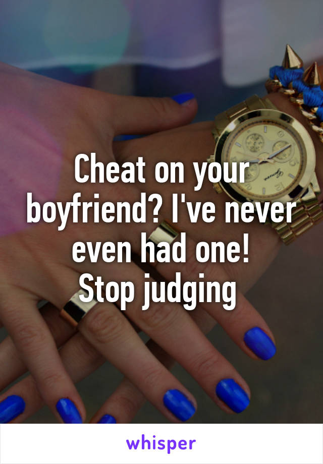 Cheat on your boyfriend? I've never even had one!
Stop judging 