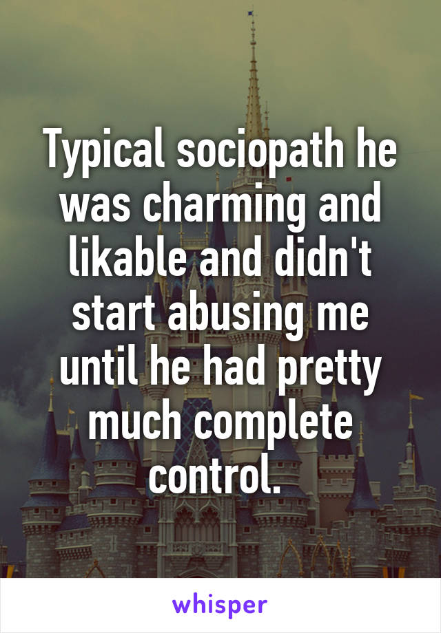 Typical sociopath he was charming and likable and didn't start abusing me until he had pretty much complete control. 