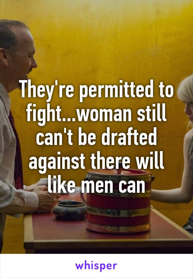 They're permitted to fight...woman still can't be drafted against there will like men can