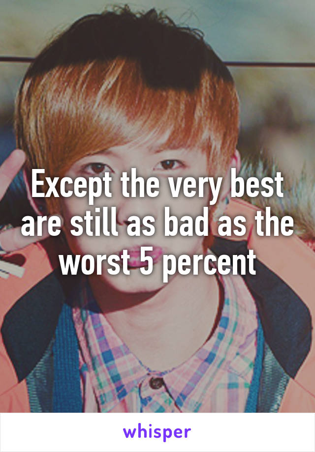 Except the very best are still as bad as the worst 5 percent