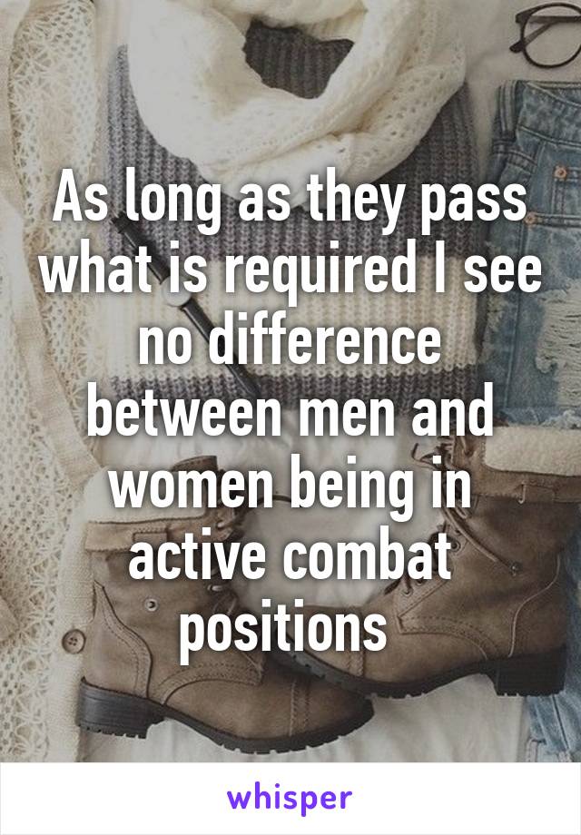As long as they pass what is required I see no difference between men and women being in active combat positions 